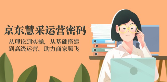 (14248期)京东慧采运营密码:从理论到实操,从基础搭建到高级运营,助力商家腾飞-轻创终点站